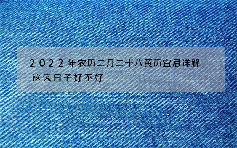 2022年农历二月二十八黄历宜忌详解 这天日子好不好